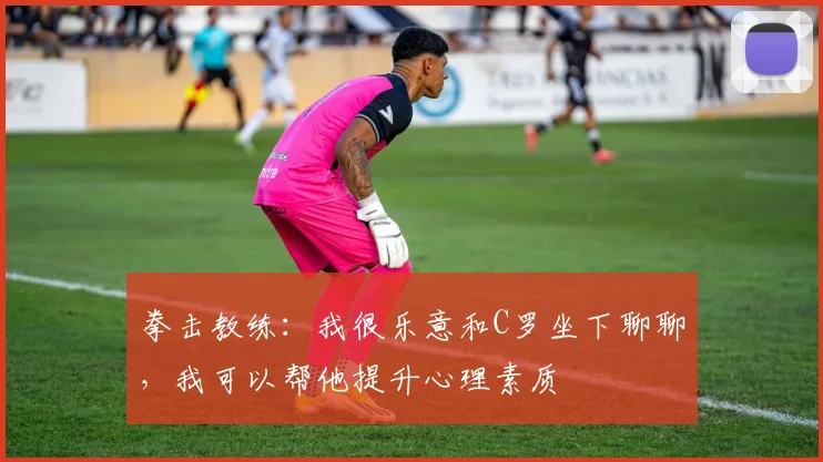 拳击教练：我很乐意和C罗坐下聊聊，我可以帮他提升心理素质