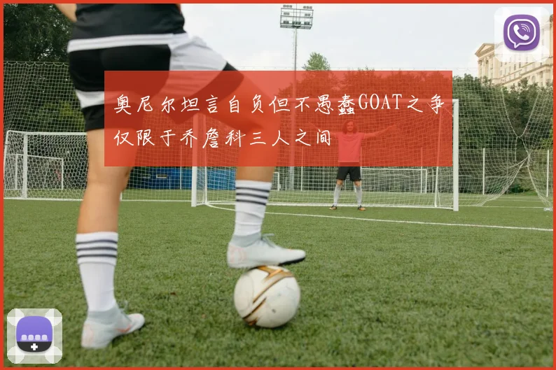 奥尼尔坦言自负但不愚蠢GOAT之争仅限于乔詹科三人之间