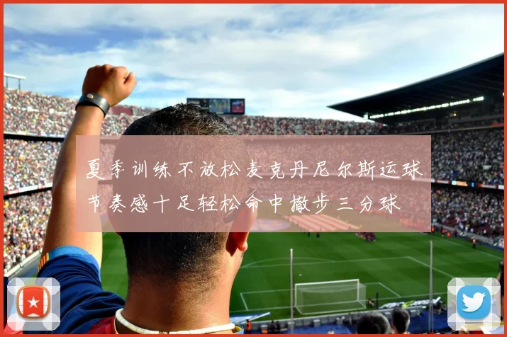 夏季训练不放松麦克丹尼尔斯运球节奏感十足轻松命中撤步三分球