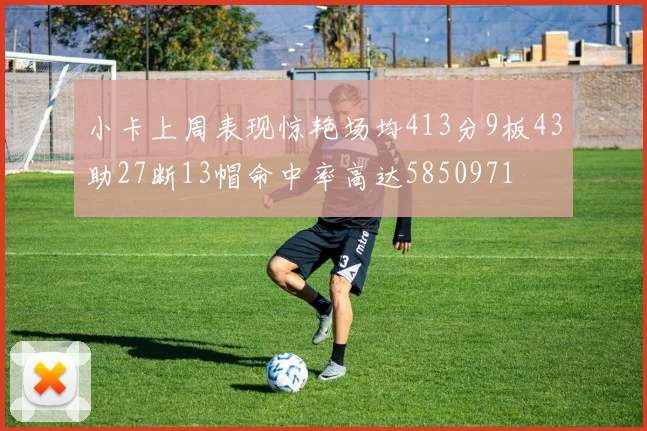 小卡上周表现惊艳场均413分9板43助27断13帽命中率高达5850971