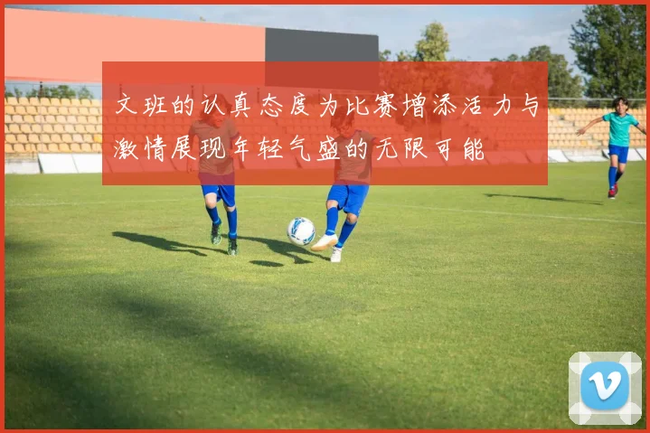 文班的认真态度为比赛增添活力与激情展现年轻气盛的无限可能