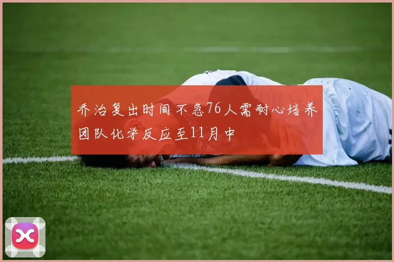 乔治复出时间不急76人需耐心培养团队化学反应至11月中