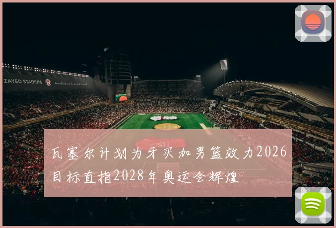 瓦塞尔计划为牙买加男篮效力2026目标直指2028年奥运会辉煌