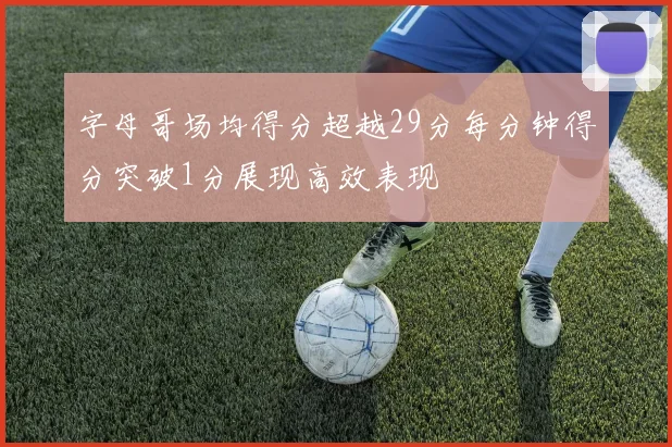 字母哥场均得分超越29分每分钟得分突破1分展现高效表现