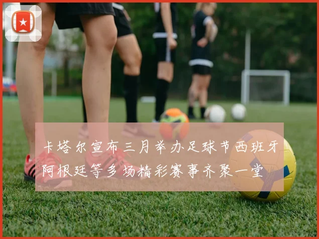卡塔尔宣布三月举办足球节西班牙阿根廷等多场精彩赛事齐聚一堂