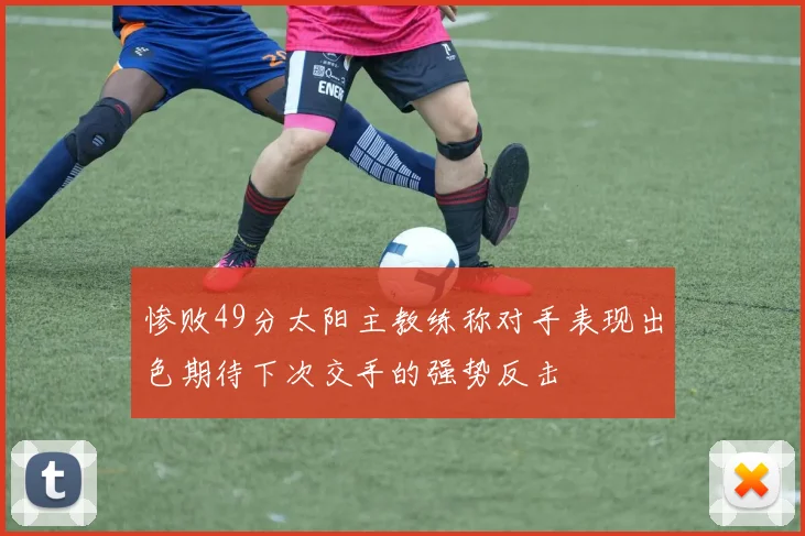 惨败49分太阳主教练称对手表现出色期待下次交手的强势反击