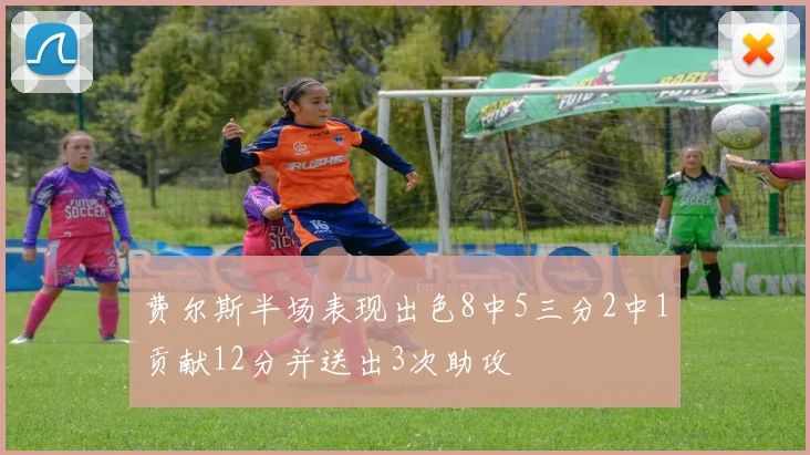 费尔斯半场表现出色8中5三分2中1贡献12分并送出3次助攻