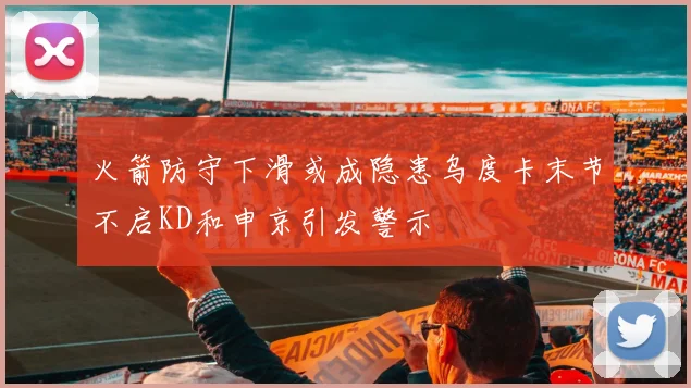 火箭防守下滑或成隐患乌度卡末节不启KD和申京引发警示