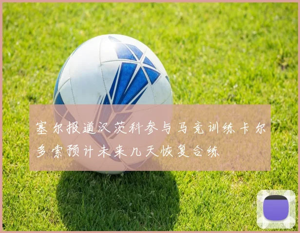 塞尔报道汉茨科参与马竞训练卡尔多索预计未来几天恢复合练