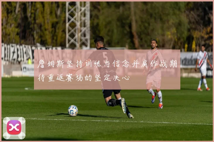 詹姆斯坚持训练与信念并肩作战期待重返赛场的坚定决心