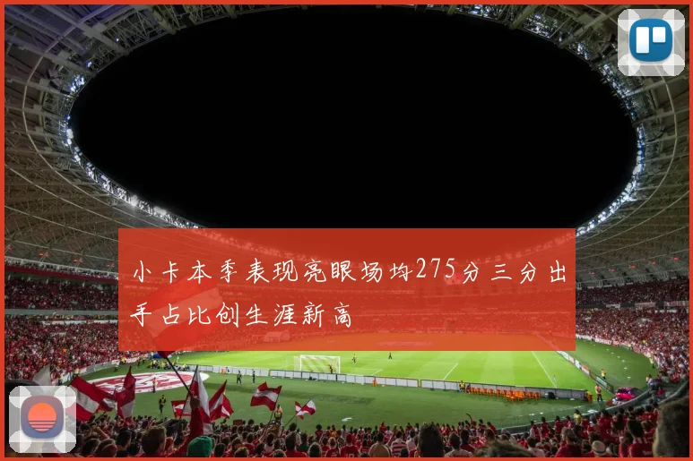 小卡本季表现亮眼场均275分三分出手占比创生涯新高