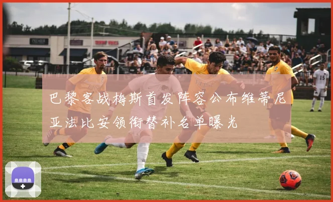 巴黎客战梅斯首发阵容公布维蒂尼亚法比安领衔替补名单曝光