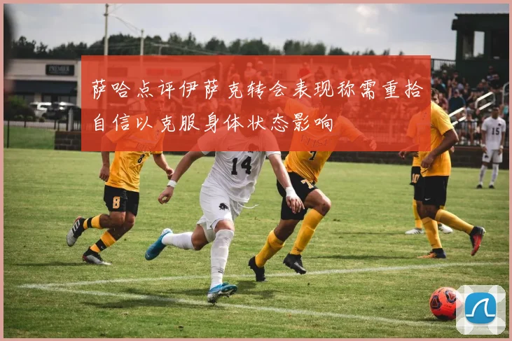 萨哈点评伊萨克转会表现称需重拾自信以克服身体状态影响