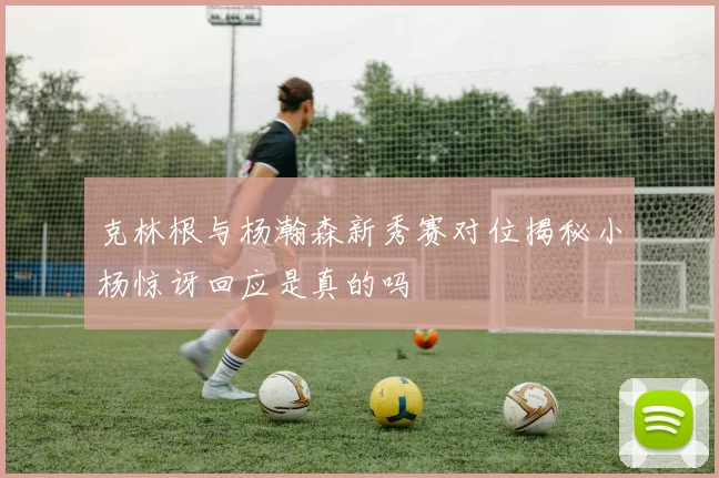 克林根与杨瀚森新秀赛对位揭秘小杨惊讶回应是真的吗