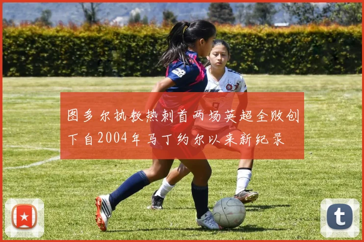 图多尔执教热刺首两场英超全败创下自2004年马丁约尔以来新纪录