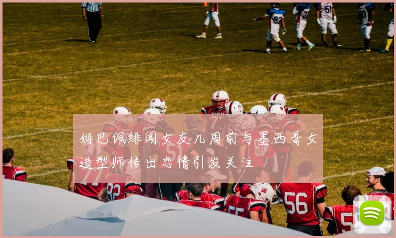 姆巴佩绯闻女友几周前与墨西哥女造型师传出恋情引发关注