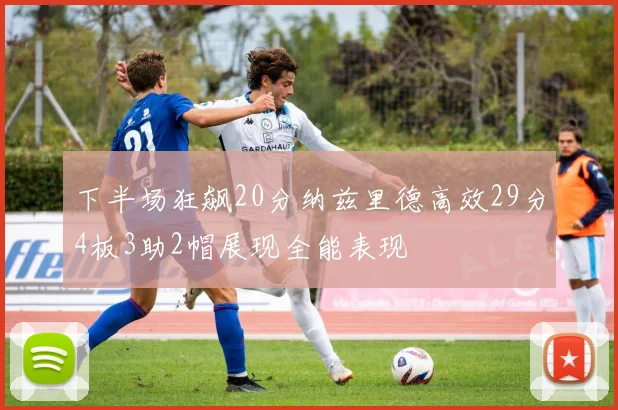 下半场狂飙20分纳兹里德高效29分4板3助2帽展现全能表现