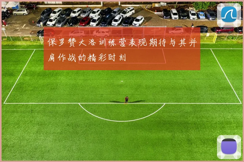 保罗赞大洛训练营表现期待与其并肩作战的精彩时刻