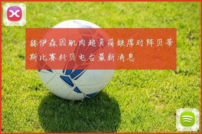赫伊森因肌肉超负荷缺席对阵贝蒂斯比赛科贝电台最新消息