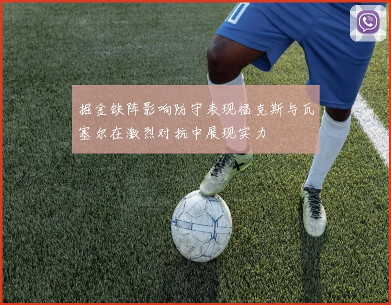 掘金缺阵影响防守表现福克斯与瓦塞尔在激烈对抗中展现实力