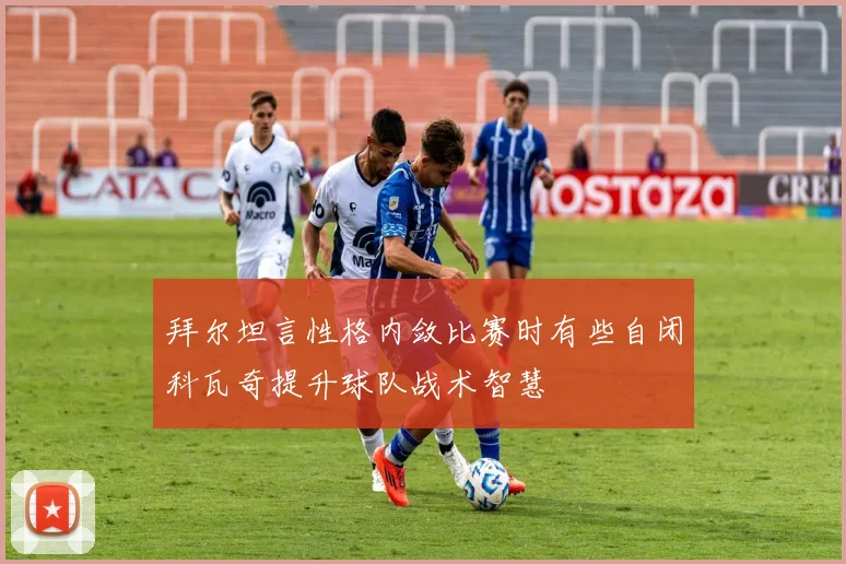 拜尔坦言性格内敛比赛时有些自闭科瓦奇提升球队战术智慧