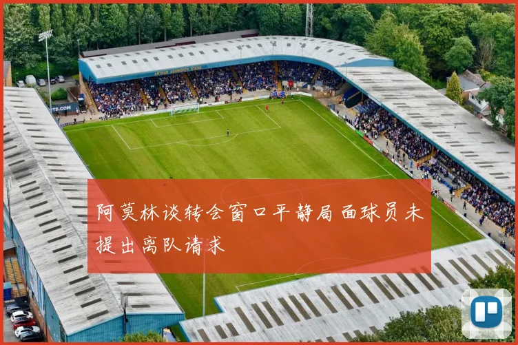 阿莫林谈转会窗口平静局面球员未提出离队请求