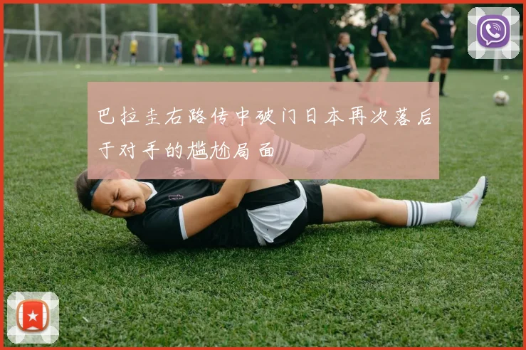 巴拉圭右路传中破门日本再次落后于对手的尴尬局面