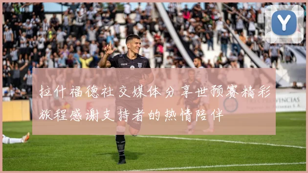 拉什福德社交媒体分享世预赛精彩旅程感谢支持者的热情陪伴