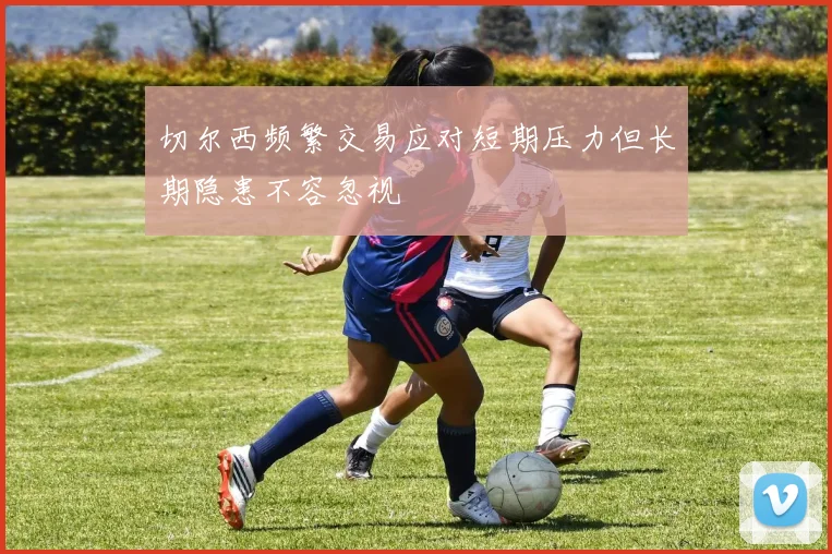 切尔西频繁交易应对短期压力但长期隐患不容忽视