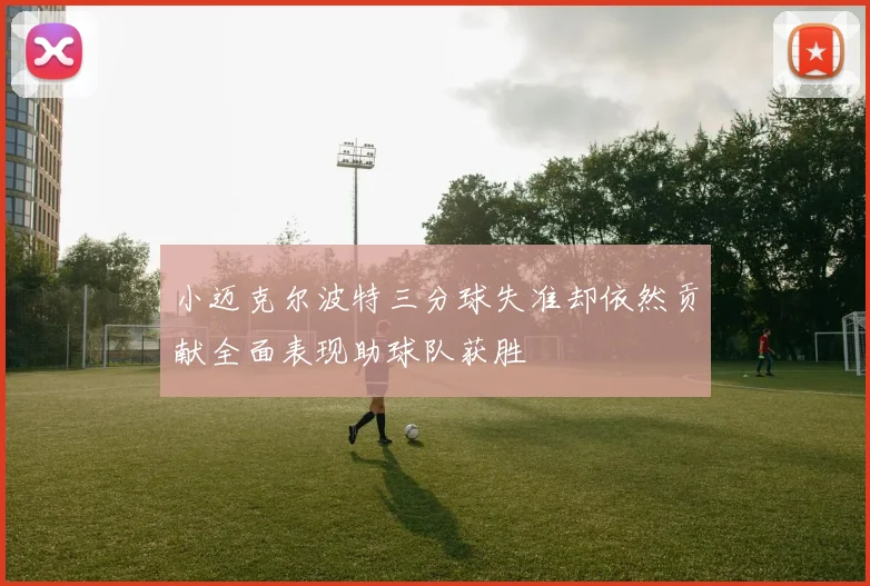 小迈克尔波特三分球失准却依然贡献全面表现助球队获胜