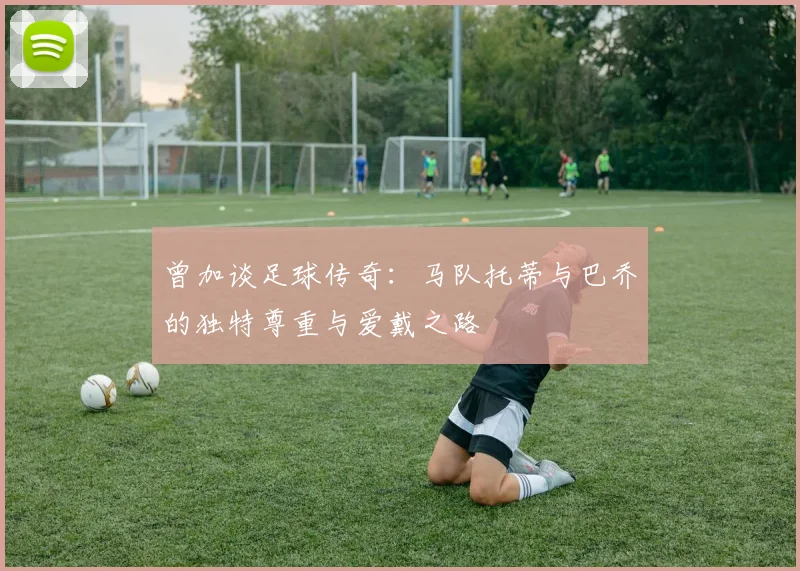 曾加谈足球传奇：马队托蒂与巴乔的独特尊重与爱戴之路
