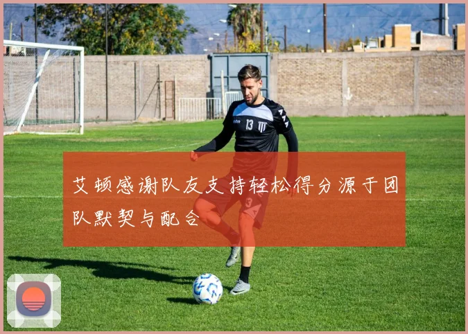 艾顿感谢队友支持轻松得分源于团队默契与配合