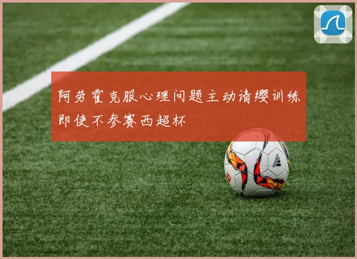 阿劳霍克服心理问题主动请缨训练即使不参赛西超杯
