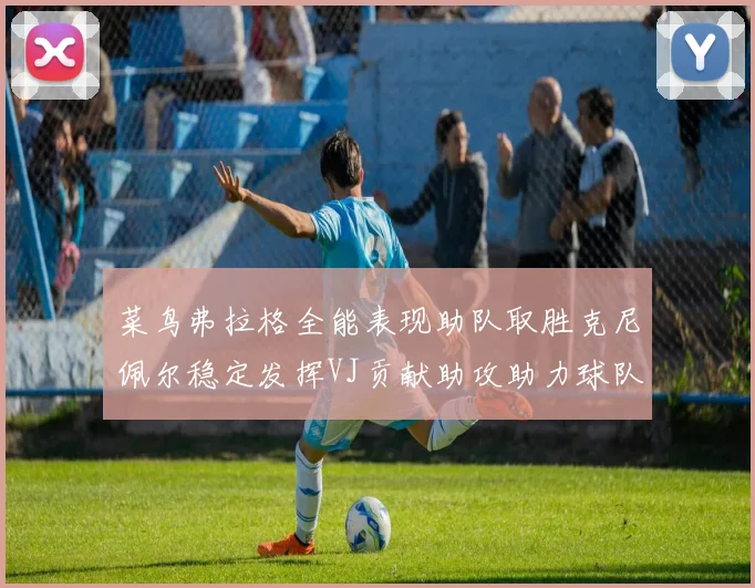 菜鸟弗拉格全能表现助队取胜克尼佩尔稳定发挥VJ贡献助攻助力球队进攻