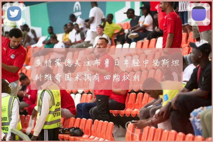 多特蒙德关注布鲁日年轻中场斯坦科维奇国米拥有回购权利