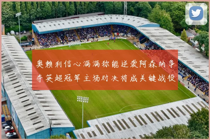奥赖利信心满满称能逆袭阿森纳争夺英超冠军主场对决将成关键战役