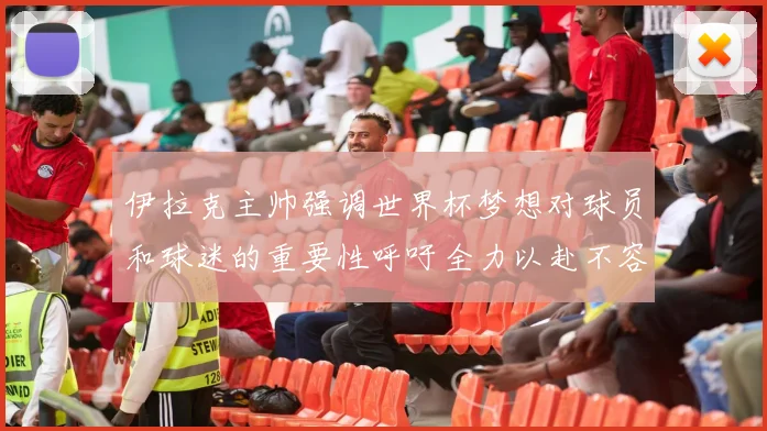 伊拉克主帅强调世界杯梦想对球员和球迷的重要性呼吁全力以赴不容忽视