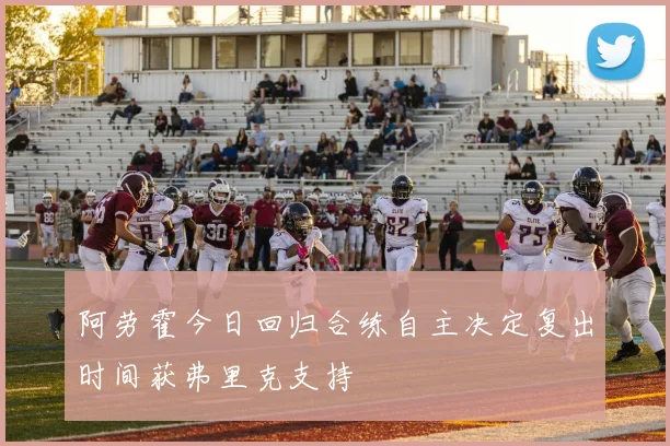 阿劳霍今日回归合练自主决定复出时间获弗里克支持