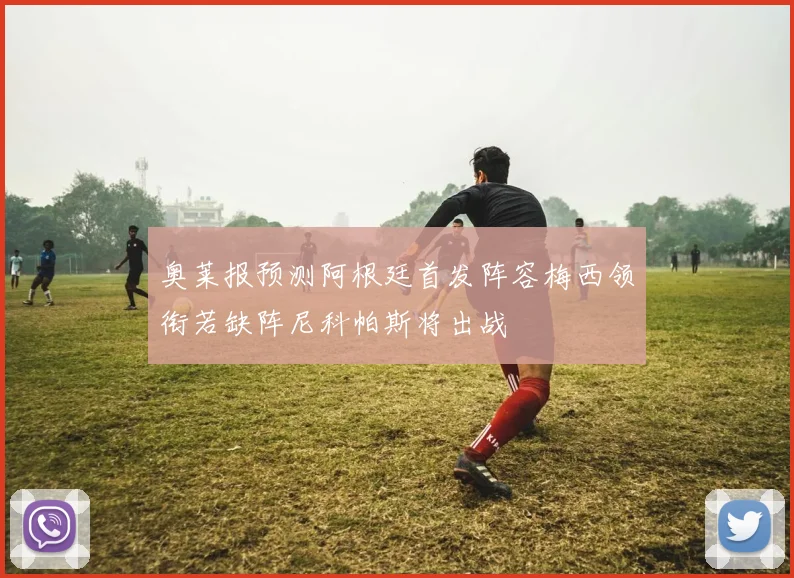 奥莱报预测阿根廷首发阵容梅西领衔若缺阵尼科帕斯将出战