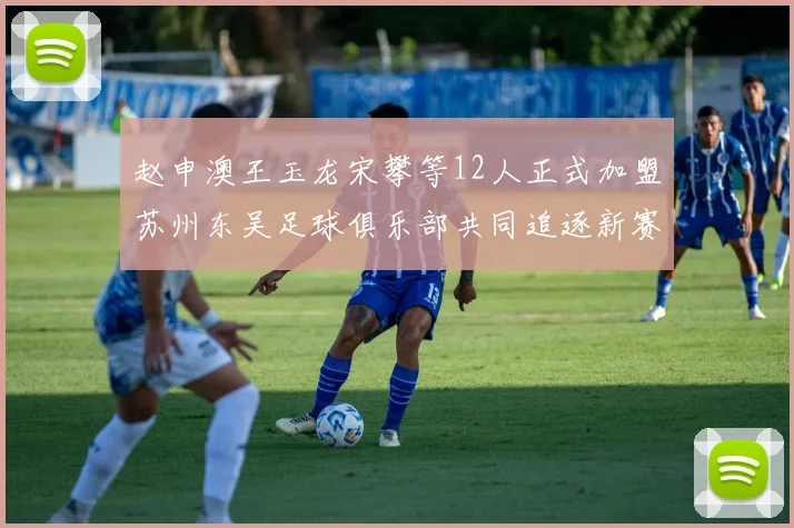 赵申澳王玉龙宋攀等12人正式加盟苏州东吴足球俱乐部共同追逐新赛季目标
