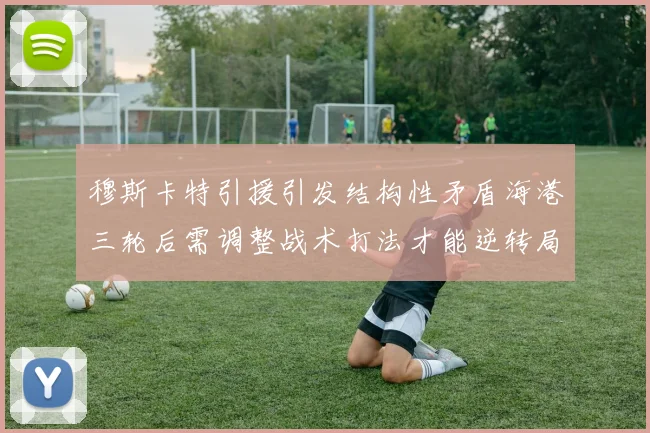 穆斯卡特引援引发结构性矛盾海港三轮后需调整战术打法才能逆转局面