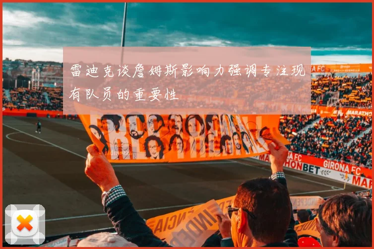 雷迪克谈詹姆斯影响力强调专注现有队员的重要性