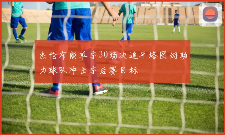 杰伦布朗单季30场次追平塔图姆助力球队冲击季后赛目标