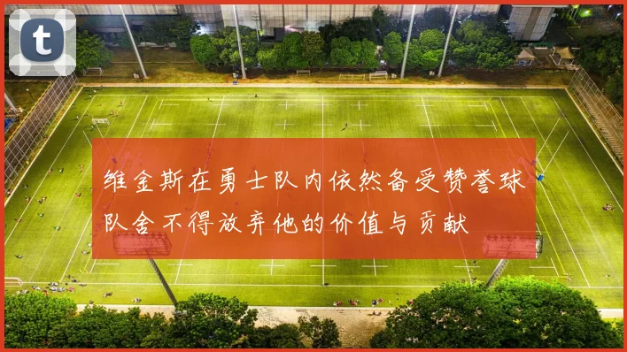 维金斯在勇士队内依然备受赞誉球队舍不得放弃他的价值与贡献