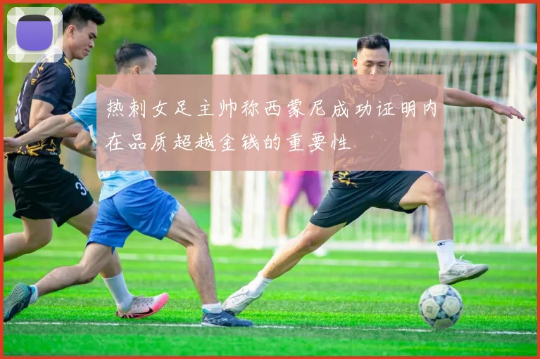 热刺女足主帅称西蒙尼成功证明内在品质超越金钱的重要性