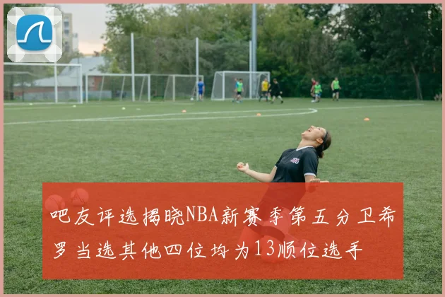吧友评选揭晓NBA新赛季第五分卫希罗当选其他四位均为13顺位选手