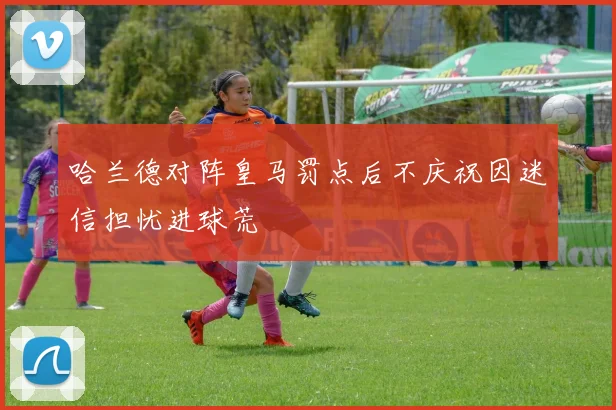 哈兰德对阵皇马罚点后不庆祝因迷信担忧进球荒