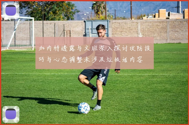 加内特透露与文班深入探讨攻防技巧与心态调整未涉及垃圾话内容