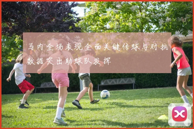 马内全场表现全面关键传球与对抗数据突出助球队发挥