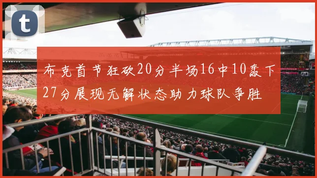 布克首节狂砍20分半场16中10轰下27分展现无解状态助力球队争胜